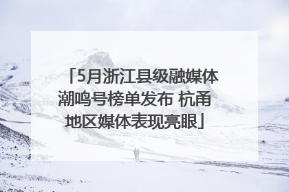 5月浙江县级融媒体潮鸣号榜单发布 杭甬地区媒体表现亮眼