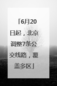 6月20日起，北京调整7条公交线路，覆盖多区