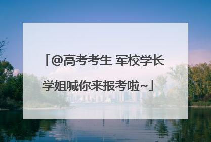 @高考考生 军校学长学姐喊你来报考啦~