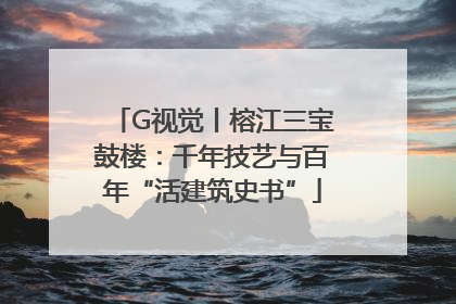 G视觉丨榕江三宝鼓楼：千年技艺与百年“活建筑史书”