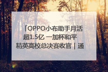 OPPO小布助手月活超1.5亿 一加杯和平精英高校总决赛收官｜通讯Plus·早报