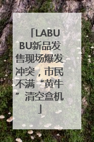 LABUBU新品发售现场爆发冲突，市民不满“黄牛”清空盒机