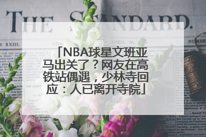 NBA球星文班亚马出关了？网友在高铁站偶遇，少林寺回应：人已离开寺院