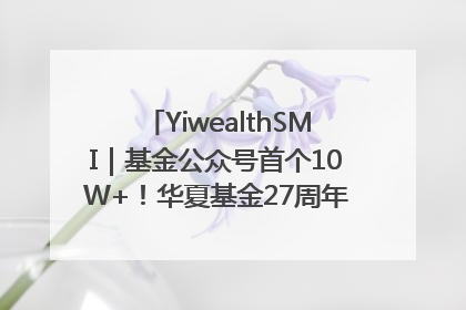 YiwealthSMI｜基金公众号首个10W+！华夏基金27周年讲述四代人的财富故事